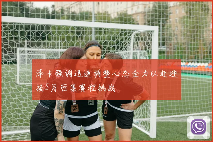 泽卡强调迅速调整心态全力以赴迎接5月密集赛程挑战