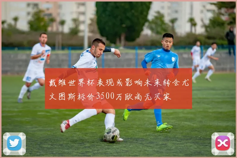 戴维世界杯表现或影响未来转会尤文图斯标价3500万欧尚无买家