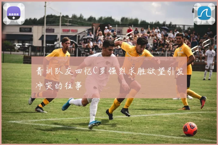 青训队友回忆C罗强烈求胜欲望引发冲突的往事