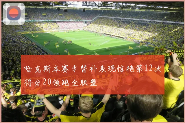 哈克斯本赛季替补表现惊艳第12次得分20领跑全联盟
