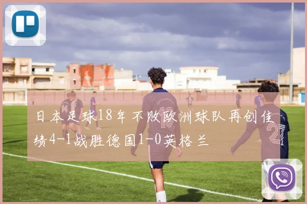 日本足球18年不败欧洲球队再创佳绩4-1战胜德国1-0英格兰