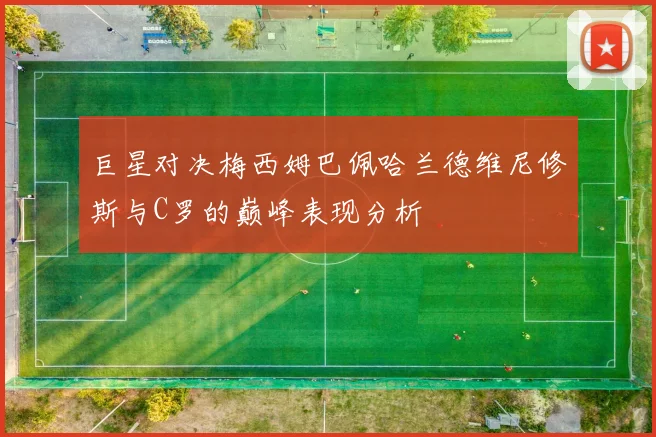巨星对决梅西姆巴佩哈兰德维尼修斯与C罗的巅峰表现分析