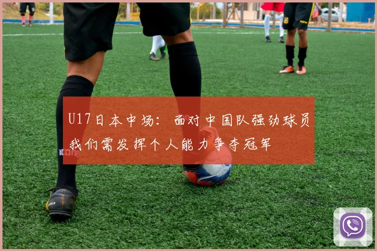 U17日本中场：面对中国队强劲球员我们需发挥个人能力争夺冠军