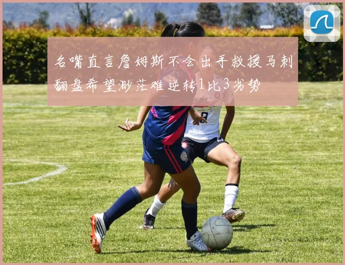 名嘴直言詹姆斯不会出手救援马刺翻盘希望渺茫难逆转1比3劣势