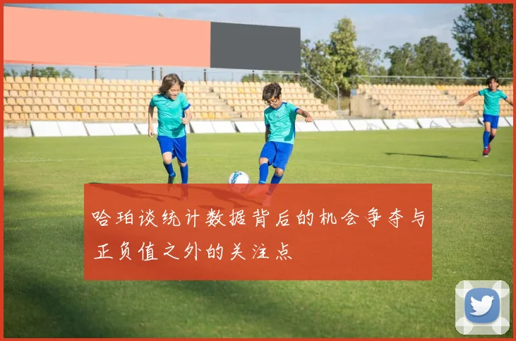 哈珀谈统计数据背后的机会争夺与正负值之外的关注点