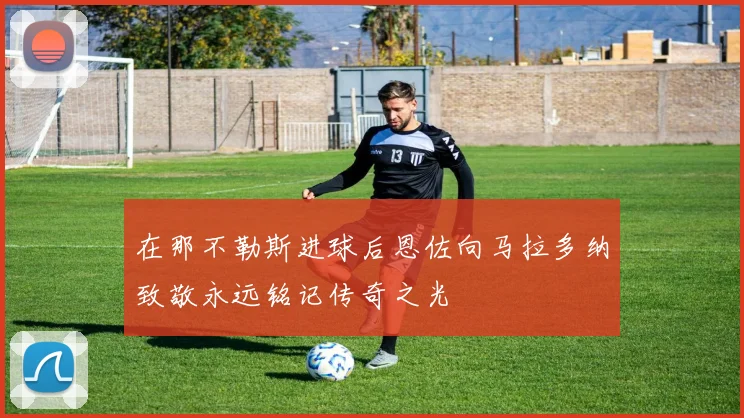 在那不勒斯进球后恩佐向马拉多纳致敬永远铭记传奇之光