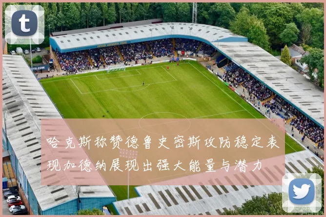 哈克斯称赞德鲁史密斯攻防稳定表现加德纳展现出强大能量与潜力