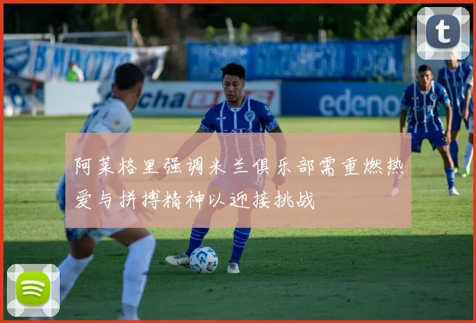 阿莱格里强调米兰俱乐部需重燃热爱与拼搏精神以迎接挑战
