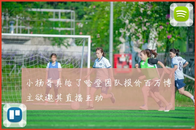 小杨哥真给了哈登团队报价百万博主欲邀其直播互动