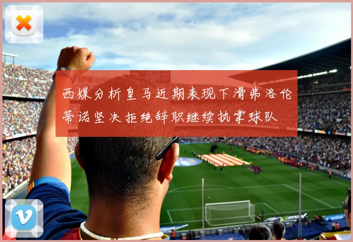 西媒分析皇马近期表现下滑弗洛伦蒂诺坚决拒绝辞职继续执掌球队