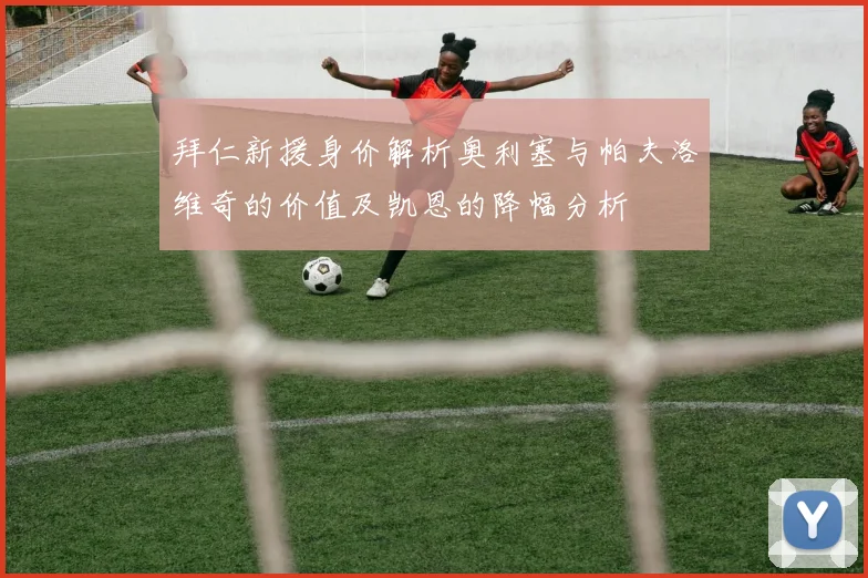 拜仁新援身价解析奥利塞与帕夫洛维奇的价值及凯恩的降幅分析