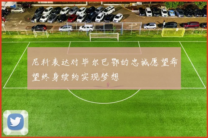 尼科表达对毕尔巴鄂的忠诚愿望希望终身续约实现梦想