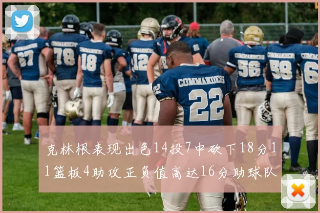 克林根表现出色14投7中砍下18分11篮板4助攻正负值高达16分助球队获胜