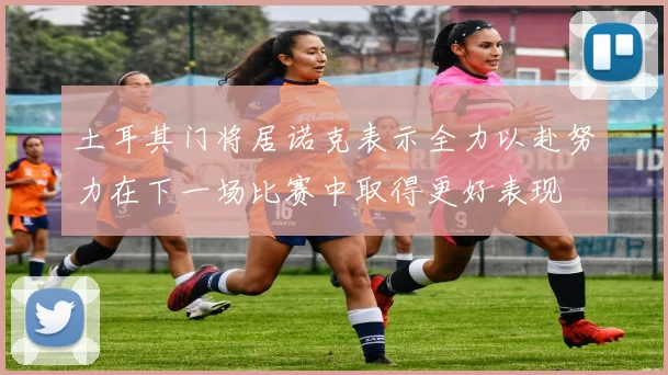 土耳其门将居诺克表示全力以赴努力在下一场比赛中取得更好表现
