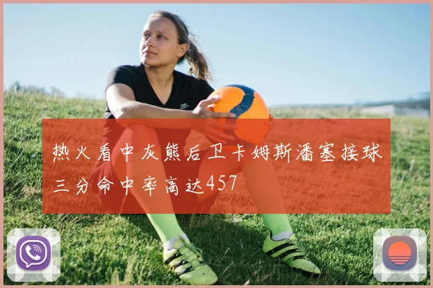 热火看中灰熊后卫卡姆斯潘塞接球三分命中率高达457