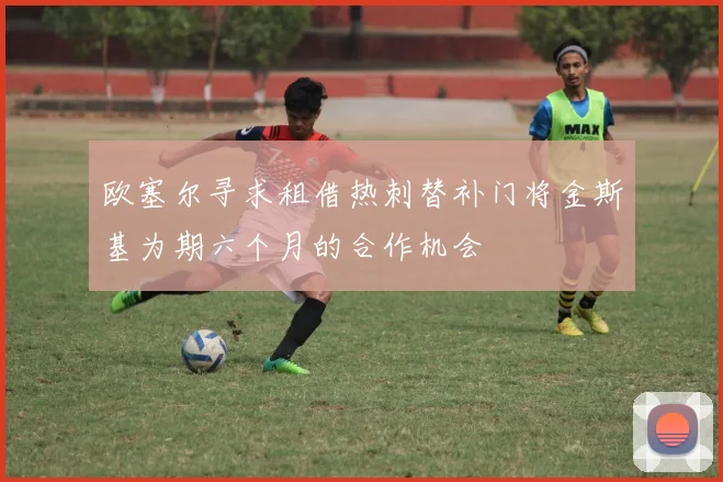 欧塞尔寻求租借热刺替补门将金斯基为期六个月的合作机会