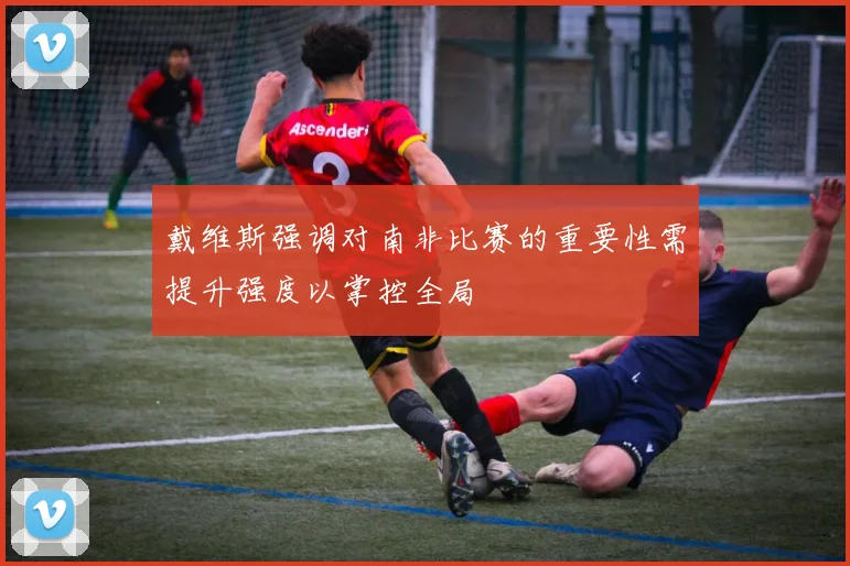 戴维斯强调对南非比赛的重要性需提升强度以掌控全局