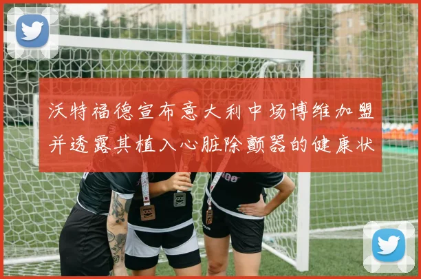沃特福德宣布意大利中场博维加盟并透露其植入心脏除颤器的健康状况