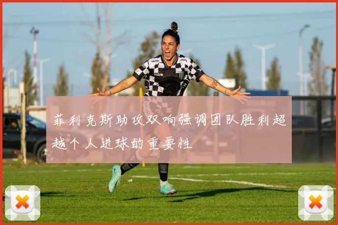 菲利克斯助攻双响强调团队胜利超越个人进球的重要性