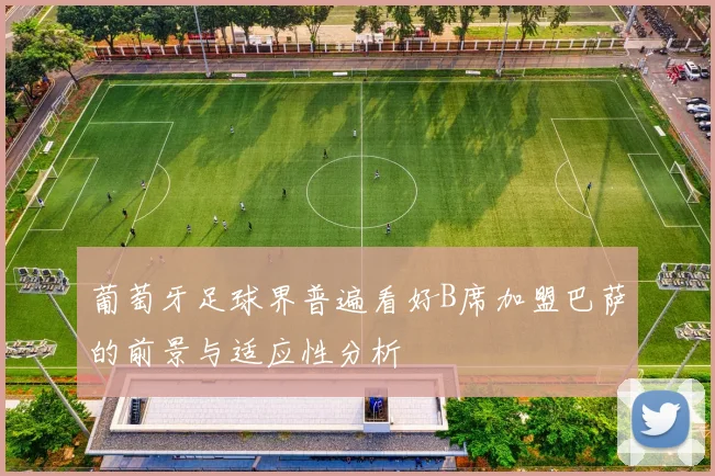 葡萄牙足球界普遍看好B席加盟巴萨的前景与适应性分析