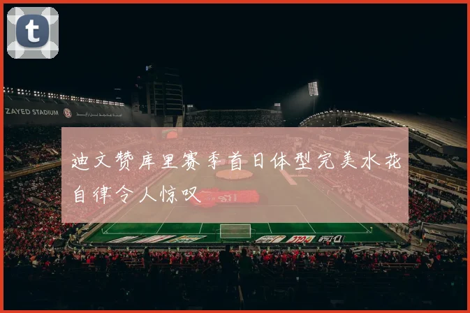 迪文赞库里赛季首日体型完美水花自律令人惊叹