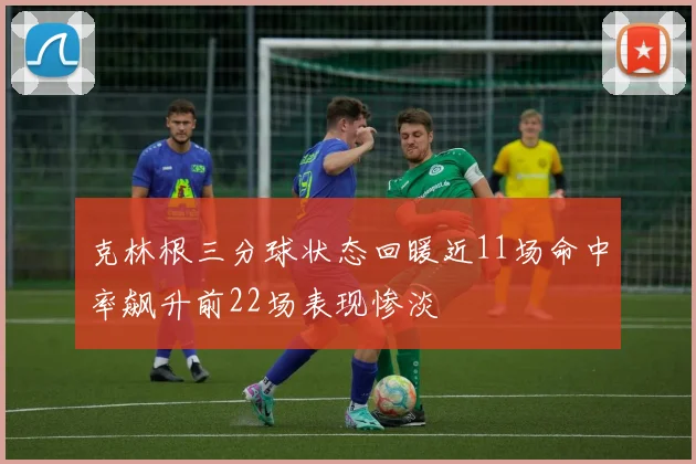 克林根三分球状态回暖近11场命中率飙升前22场表现惨淡